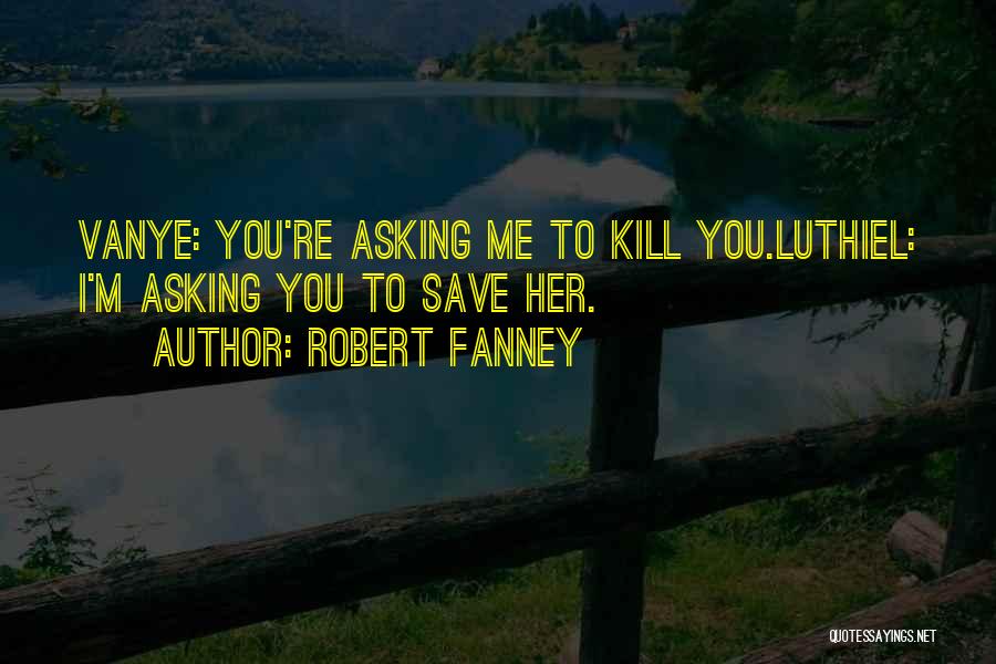 Robert Fanney Quotes: Vanye: You're Asking Me To Kill You.luthiel: I'm Asking You To Save Her.