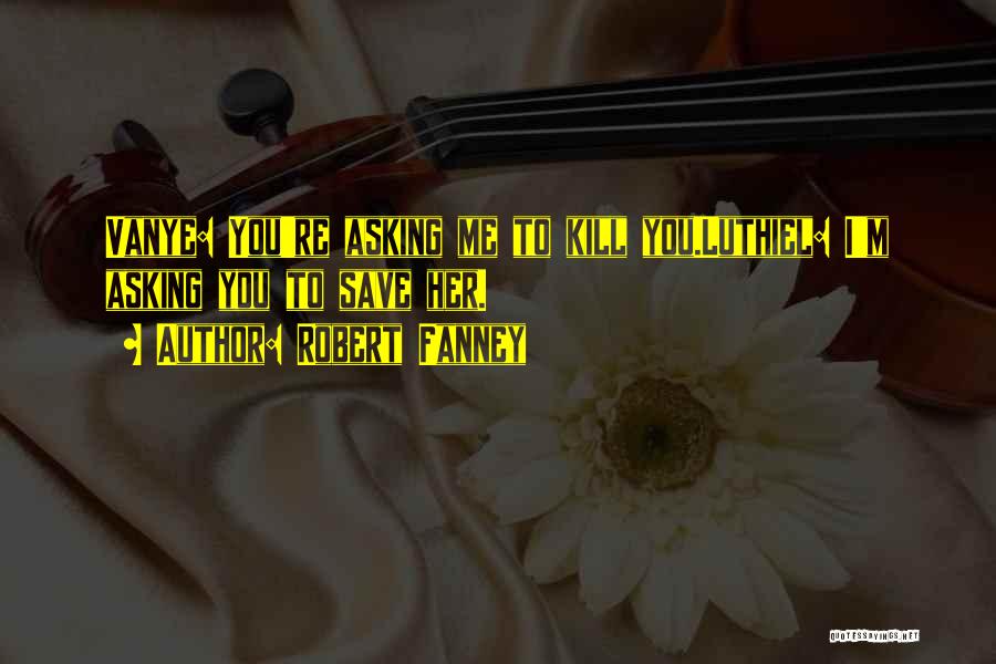 Robert Fanney Quotes: Vanye: You're Asking Me To Kill You.luthiel: I'm Asking You To Save Her.