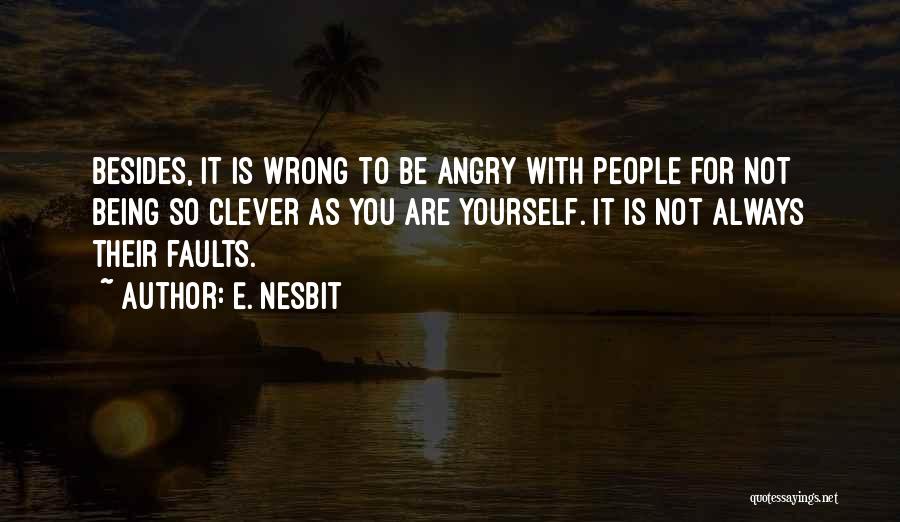 E. Nesbit Quotes: Besides, It Is Wrong To Be Angry With People For Not Being So Clever As You Are Yourself. It Is