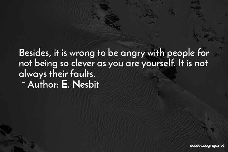 E. Nesbit Quotes: Besides, It Is Wrong To Be Angry With People For Not Being So Clever As You Are Yourself. It Is