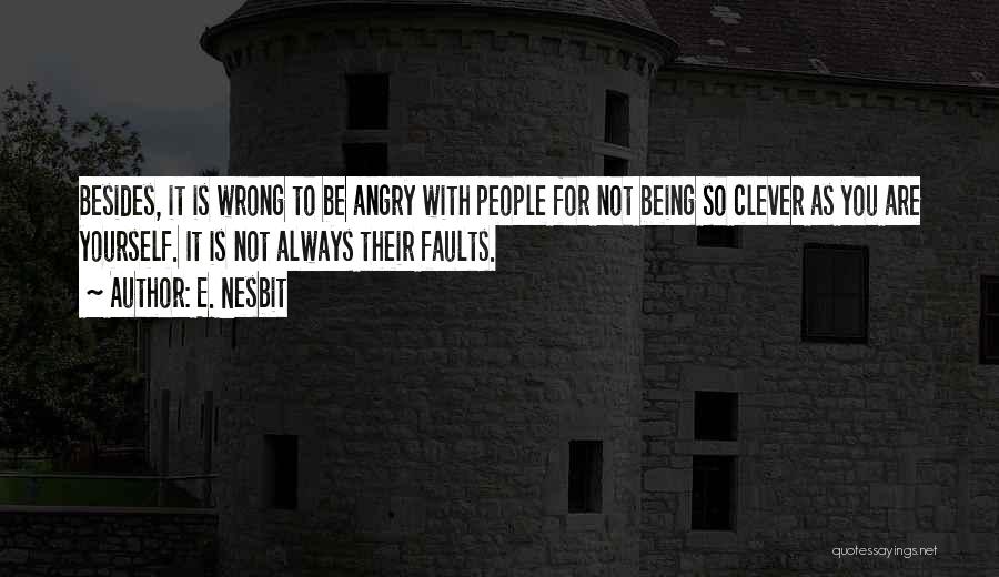 E. Nesbit Quotes: Besides, It Is Wrong To Be Angry With People For Not Being So Clever As You Are Yourself. It Is