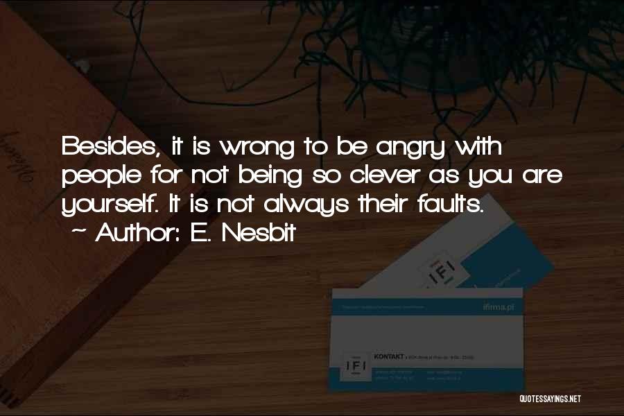 E. Nesbit Quotes: Besides, It Is Wrong To Be Angry With People For Not Being So Clever As You Are Yourself. It Is