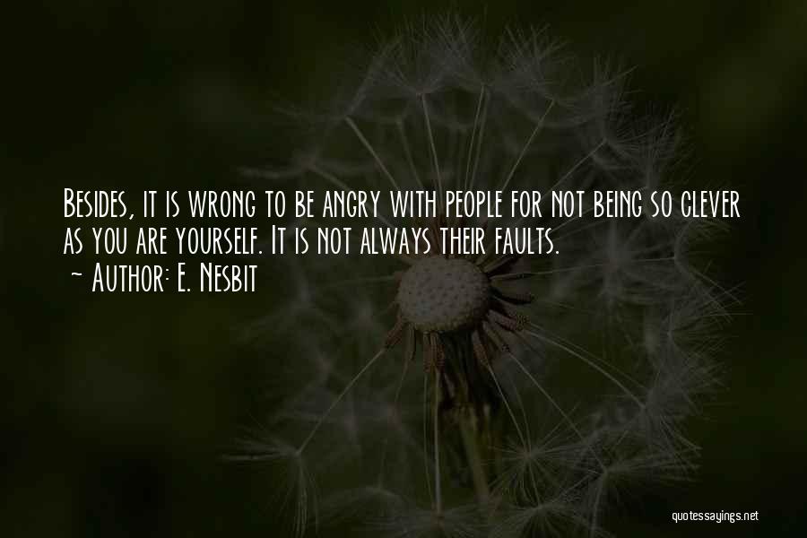 E. Nesbit Quotes: Besides, It Is Wrong To Be Angry With People For Not Being So Clever As You Are Yourself. It Is