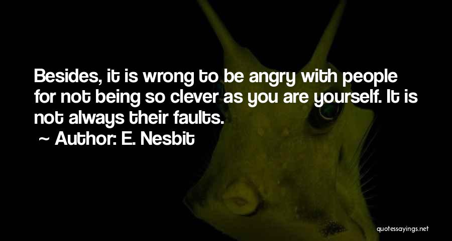 E. Nesbit Quotes: Besides, It Is Wrong To Be Angry With People For Not Being So Clever As You Are Yourself. It Is