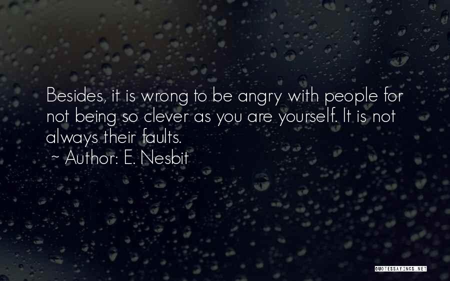 E. Nesbit Quotes: Besides, It Is Wrong To Be Angry With People For Not Being So Clever As You Are Yourself. It Is