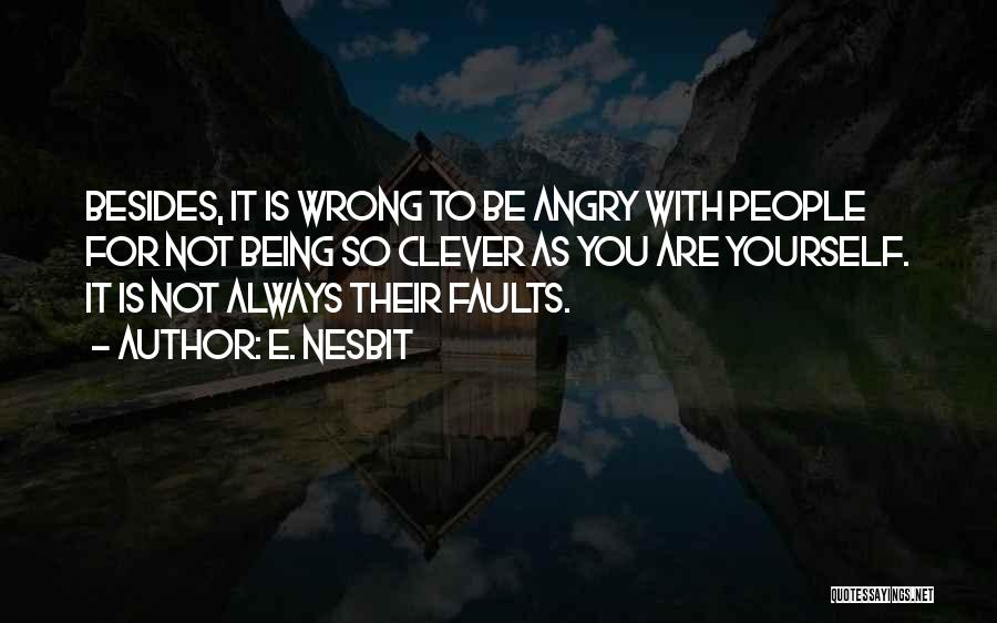 E. Nesbit Quotes: Besides, It Is Wrong To Be Angry With People For Not Being So Clever As You Are Yourself. It Is