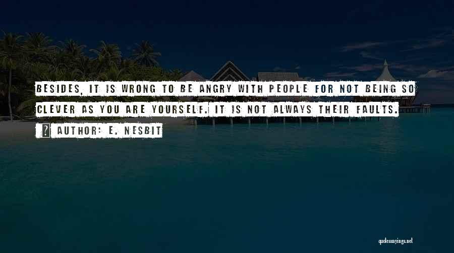 E. Nesbit Quotes: Besides, It Is Wrong To Be Angry With People For Not Being So Clever As You Are Yourself. It Is