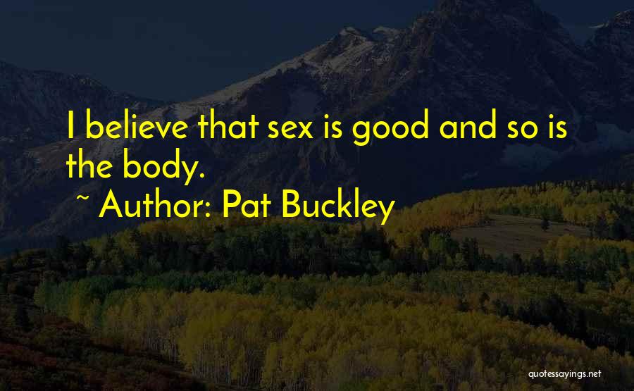 Pat Buckley Quotes: I Believe That Sex Is Good And So Is The Body.