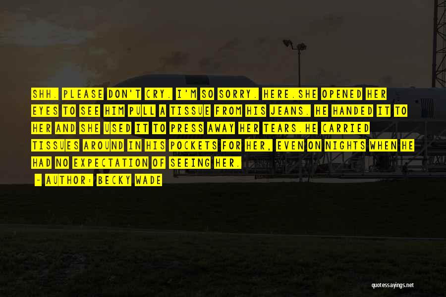 Becky Wade Quotes: Shh. Please Don't Cry. I'm So Sorry. Here.she Opened Her Eyes To See Him Pull A Tissue From His Jeans.