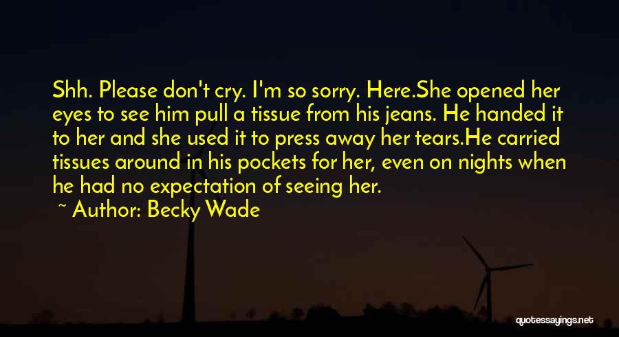 Becky Wade Quotes: Shh. Please Don't Cry. I'm So Sorry. Here.she Opened Her Eyes To See Him Pull A Tissue From His Jeans.