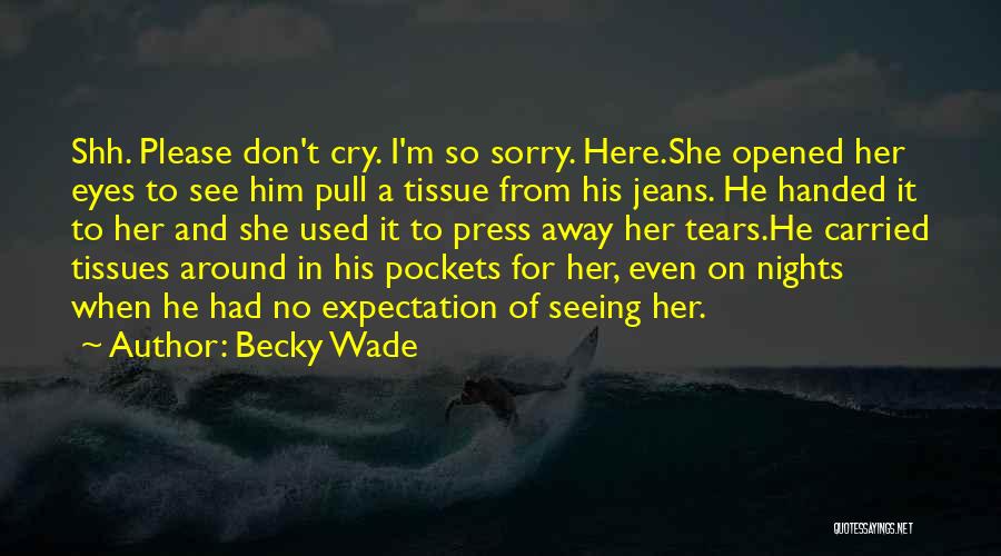 Becky Wade Quotes: Shh. Please Don't Cry. I'm So Sorry. Here.she Opened Her Eyes To See Him Pull A Tissue From His Jeans.