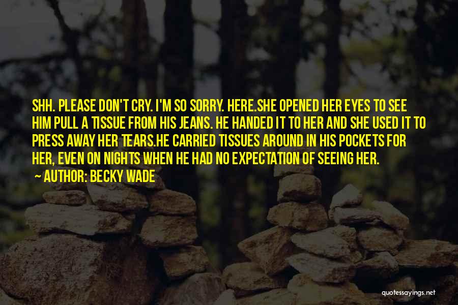 Becky Wade Quotes: Shh. Please Don't Cry. I'm So Sorry. Here.she Opened Her Eyes To See Him Pull A Tissue From His Jeans.