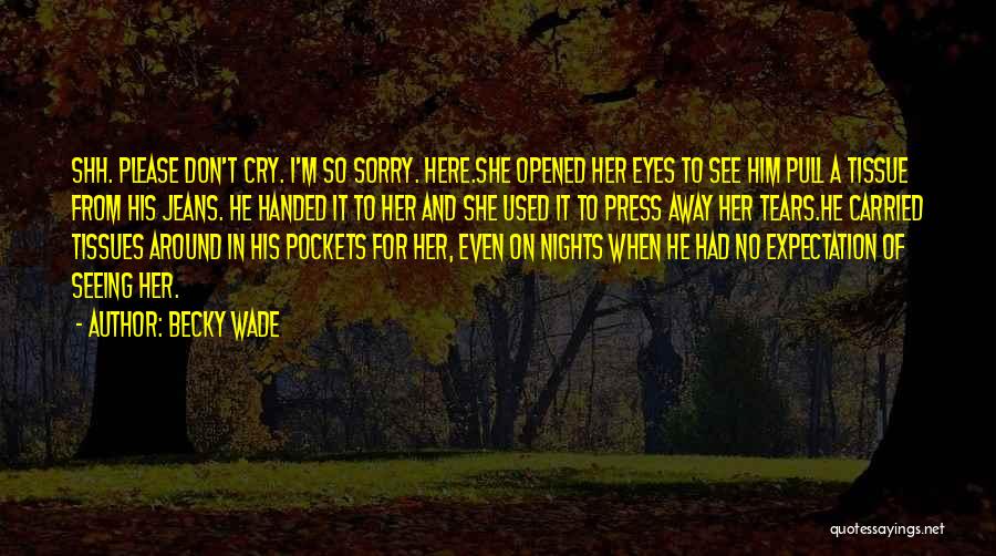 Becky Wade Quotes: Shh. Please Don't Cry. I'm So Sorry. Here.she Opened Her Eyes To See Him Pull A Tissue From His Jeans.