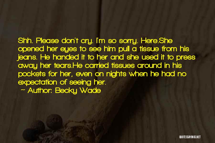 Becky Wade Quotes: Shh. Please Don't Cry. I'm So Sorry. Here.she Opened Her Eyes To See Him Pull A Tissue From His Jeans.