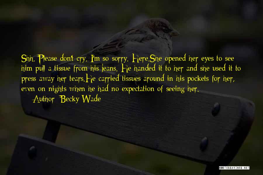 Becky Wade Quotes: Shh. Please Don't Cry. I'm So Sorry. Here.she Opened Her Eyes To See Him Pull A Tissue From His Jeans.