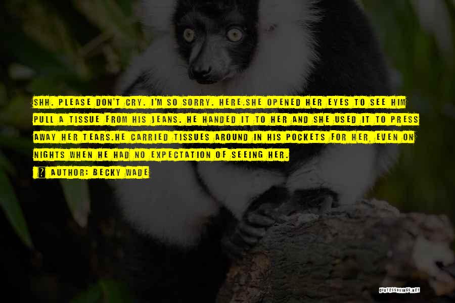 Becky Wade Quotes: Shh. Please Don't Cry. I'm So Sorry. Here.she Opened Her Eyes To See Him Pull A Tissue From His Jeans.