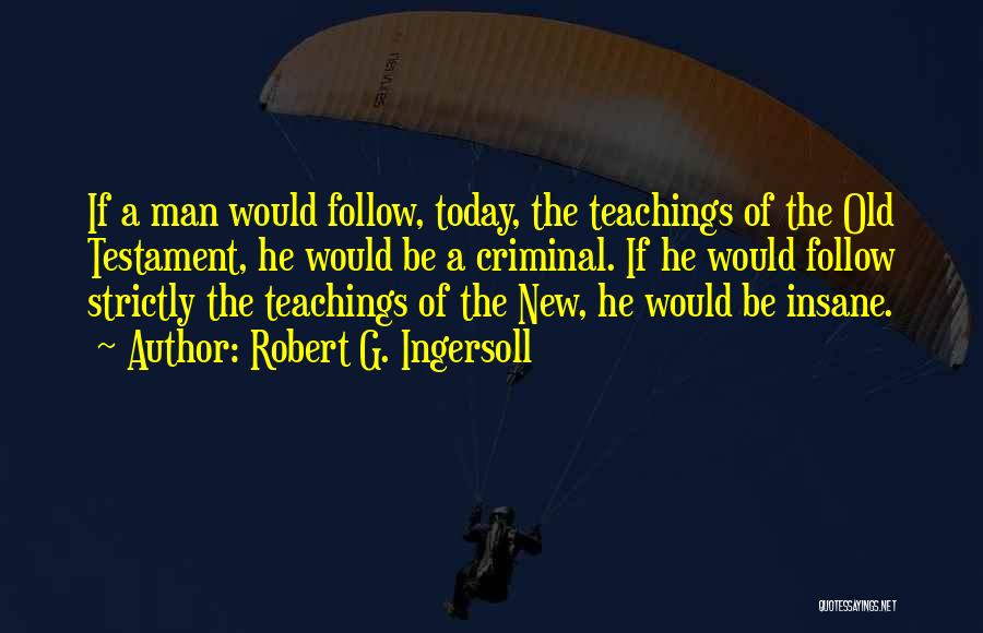 Robert G. Ingersoll Quotes: If A Man Would Follow, Today, The Teachings Of The Old Testament, He Would Be A Criminal. If He Would