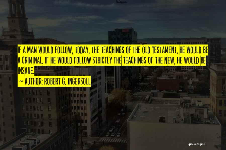 Robert G. Ingersoll Quotes: If A Man Would Follow, Today, The Teachings Of The Old Testament, He Would Be A Criminal. If He Would