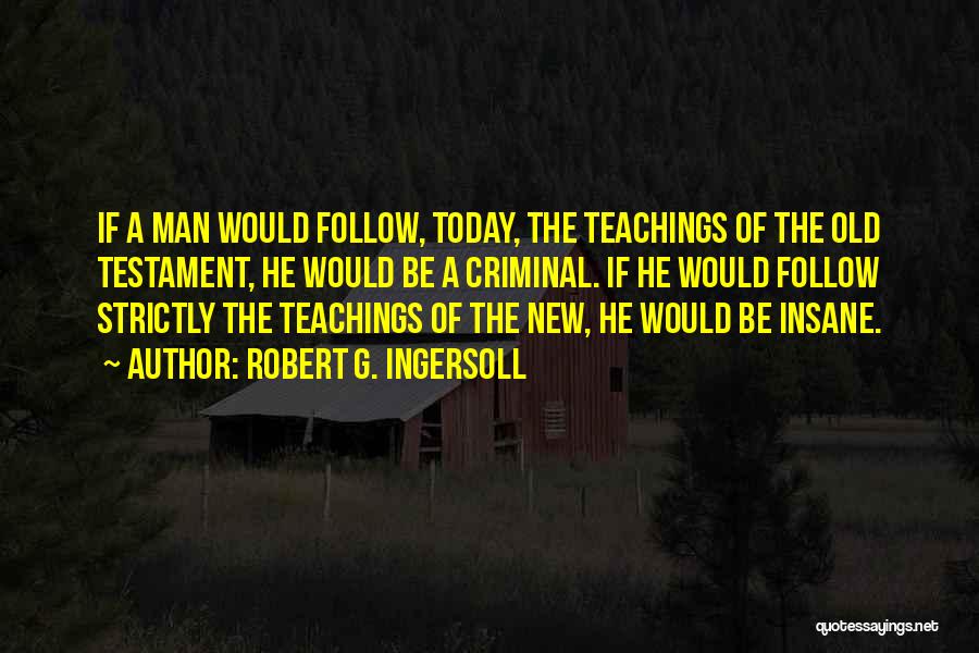 Robert G. Ingersoll Quotes: If A Man Would Follow, Today, The Teachings Of The Old Testament, He Would Be A Criminal. If He Would