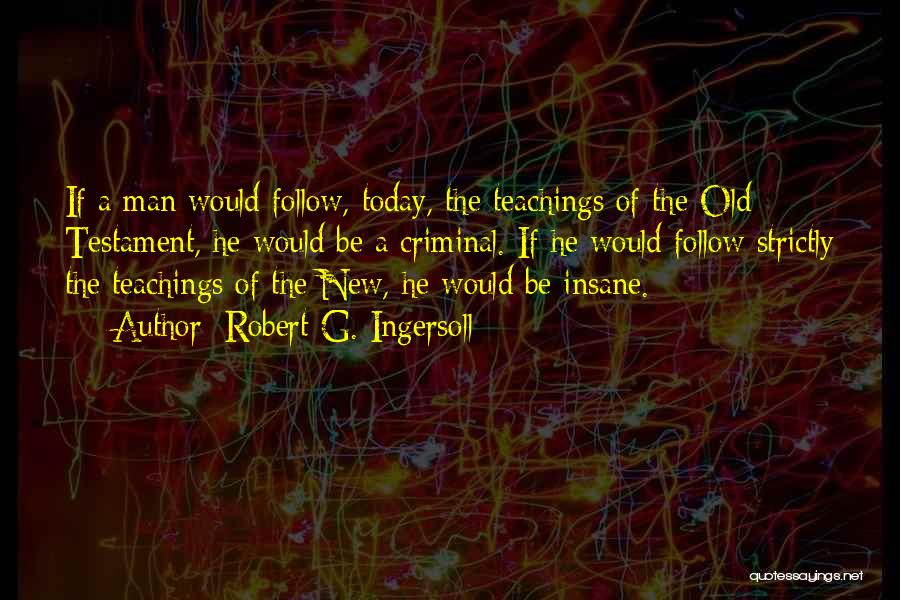 Robert G. Ingersoll Quotes: If A Man Would Follow, Today, The Teachings Of The Old Testament, He Would Be A Criminal. If He Would