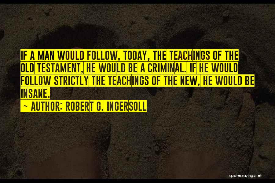 Robert G. Ingersoll Quotes: If A Man Would Follow, Today, The Teachings Of The Old Testament, He Would Be A Criminal. If He Would