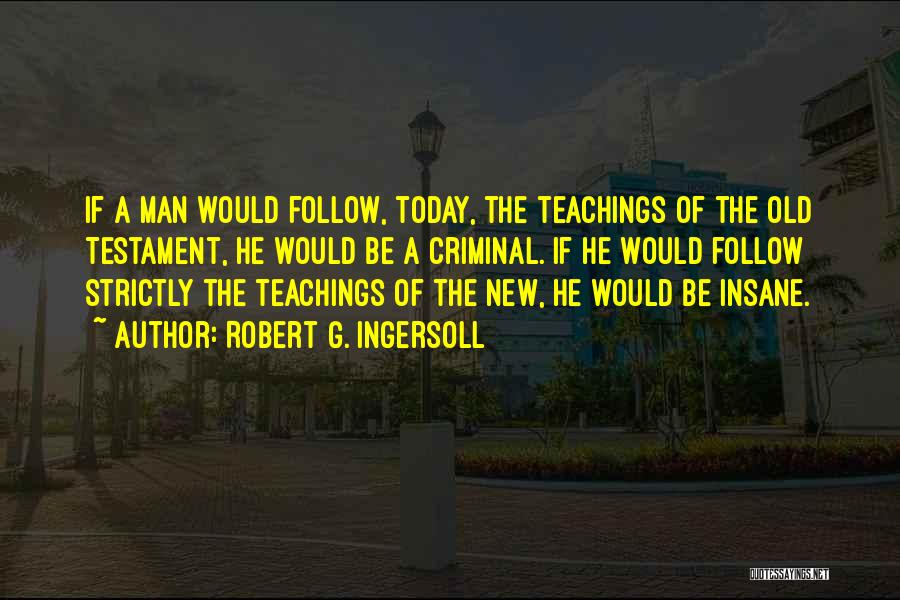 Robert G. Ingersoll Quotes: If A Man Would Follow, Today, The Teachings Of The Old Testament, He Would Be A Criminal. If He Would