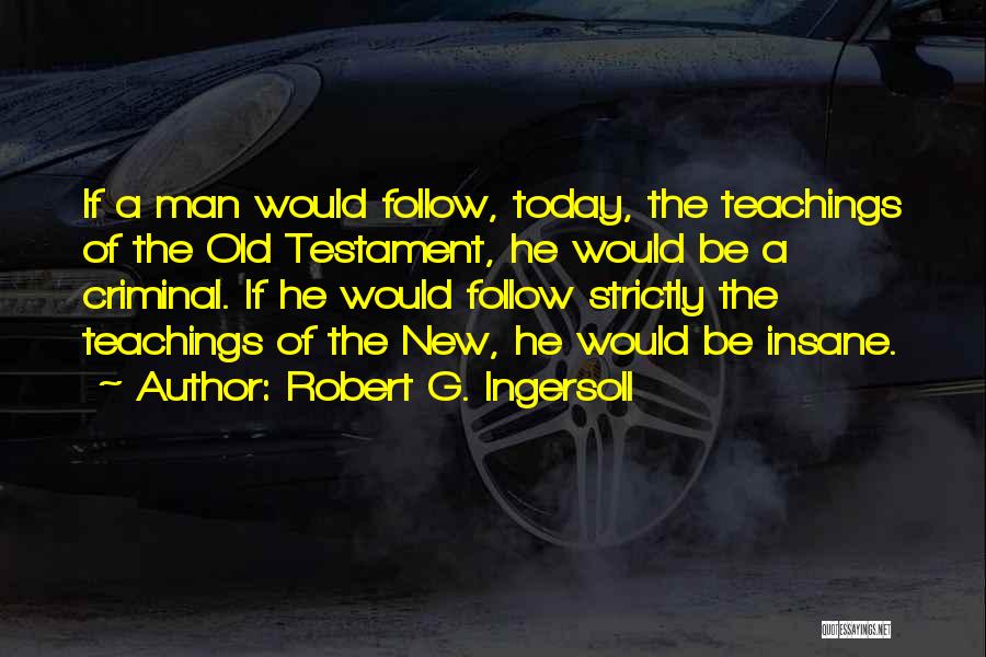 Robert G. Ingersoll Quotes: If A Man Would Follow, Today, The Teachings Of The Old Testament, He Would Be A Criminal. If He Would