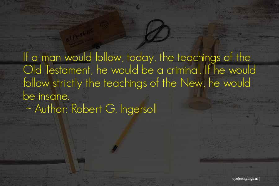 Robert G. Ingersoll Quotes: If A Man Would Follow, Today, The Teachings Of The Old Testament, He Would Be A Criminal. If He Would