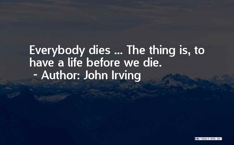 John Irving Quotes: Everybody Dies ... The Thing Is, To Have A Life Before We Die.