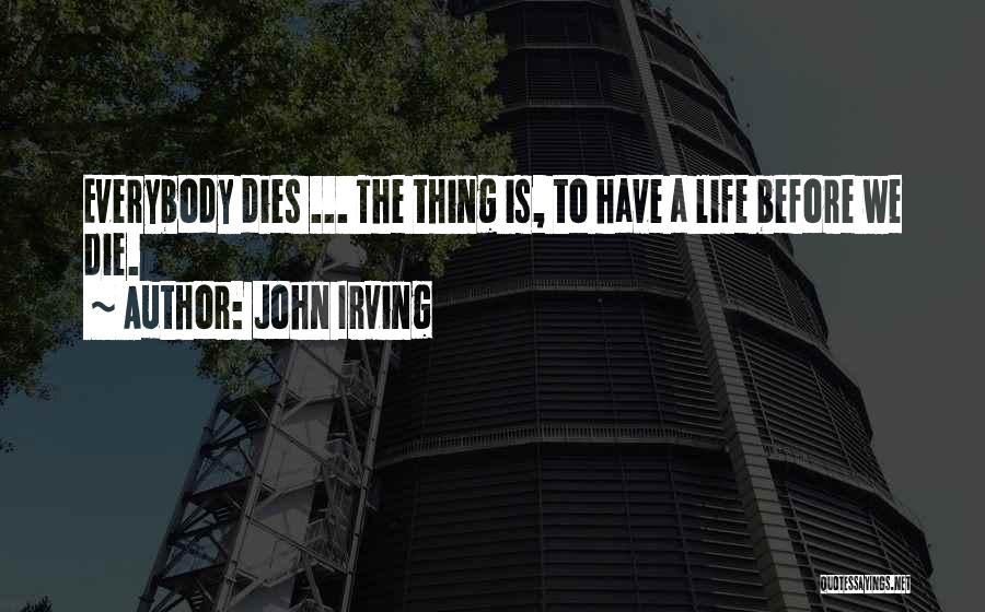 John Irving Quotes: Everybody Dies ... The Thing Is, To Have A Life Before We Die.