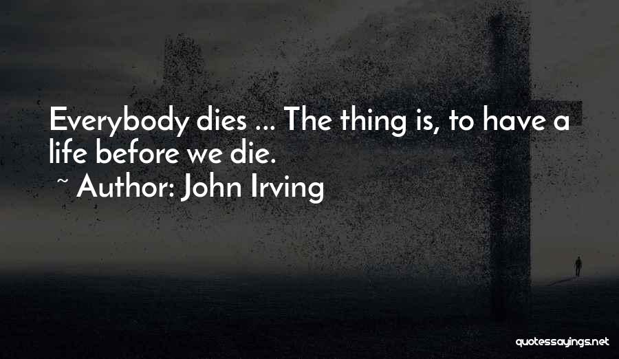 John Irving Quotes: Everybody Dies ... The Thing Is, To Have A Life Before We Die.