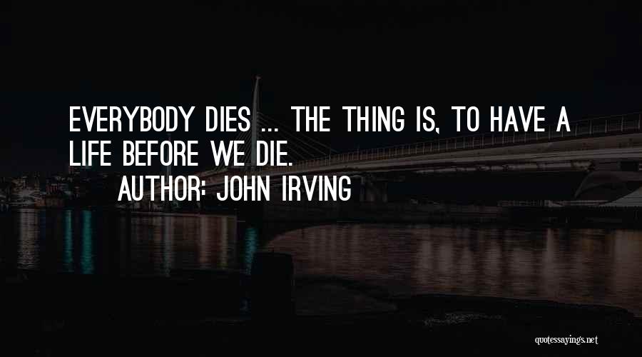 John Irving Quotes: Everybody Dies ... The Thing Is, To Have A Life Before We Die.