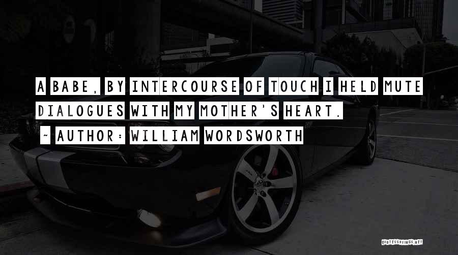 William Wordsworth Quotes: A Babe, By Intercourse Of Touch I Held Mute Dialogues With My Mother's Heart.