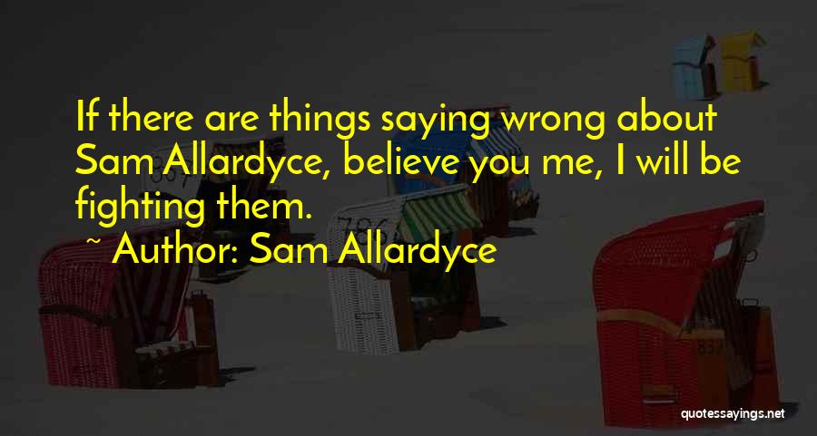 Sam Allardyce Quotes: If There Are Things Saying Wrong About Sam Allardyce, Believe You Me, I Will Be Fighting Them.