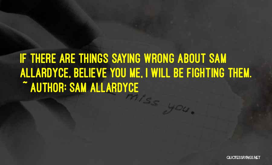 Sam Allardyce Quotes: If There Are Things Saying Wrong About Sam Allardyce, Believe You Me, I Will Be Fighting Them.