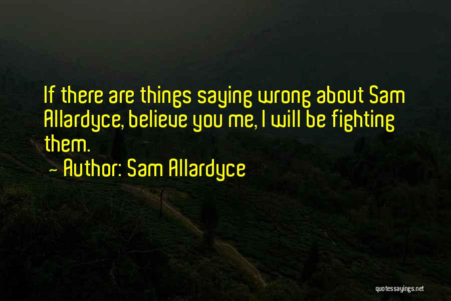 Sam Allardyce Quotes: If There Are Things Saying Wrong About Sam Allardyce, Believe You Me, I Will Be Fighting Them.