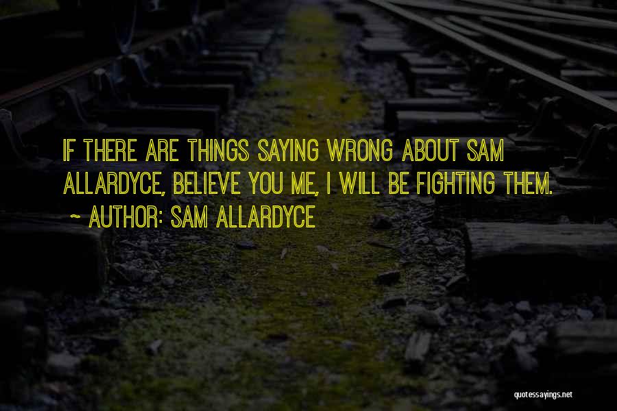 Sam Allardyce Quotes: If There Are Things Saying Wrong About Sam Allardyce, Believe You Me, I Will Be Fighting Them.