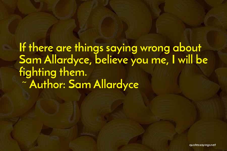 Sam Allardyce Quotes: If There Are Things Saying Wrong About Sam Allardyce, Believe You Me, I Will Be Fighting Them.