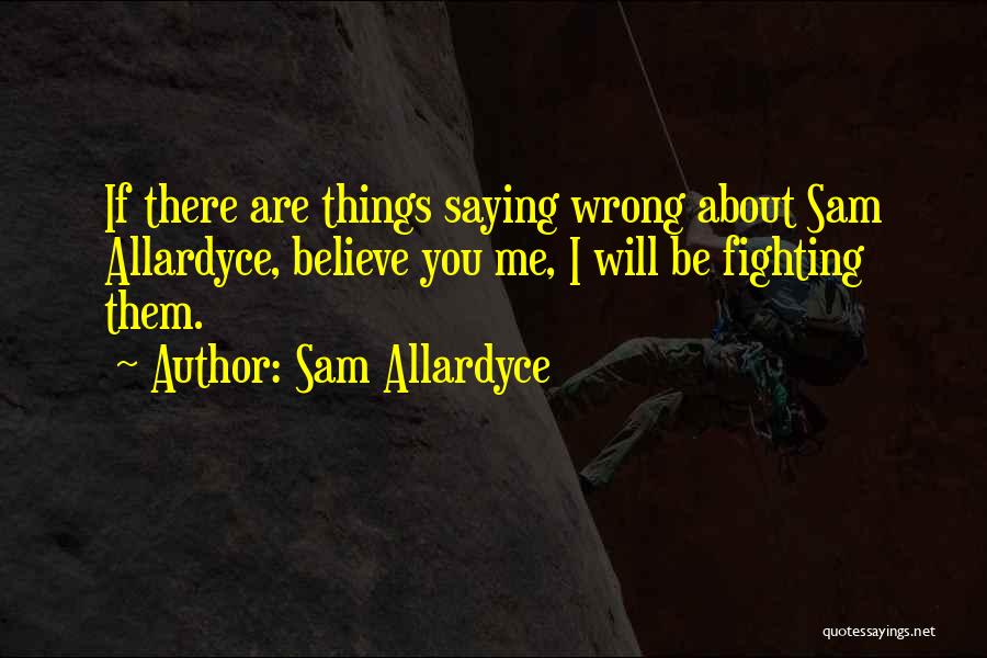 Sam Allardyce Quotes: If There Are Things Saying Wrong About Sam Allardyce, Believe You Me, I Will Be Fighting Them.