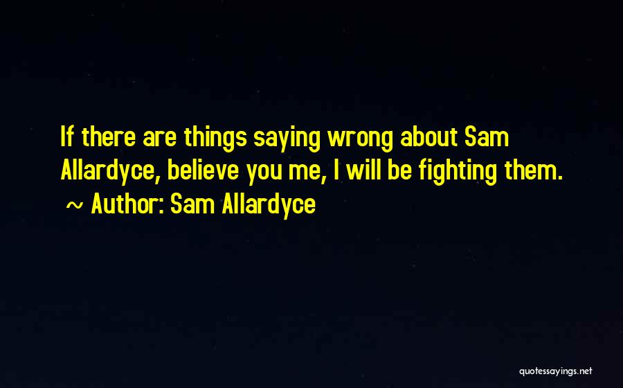 Sam Allardyce Quotes: If There Are Things Saying Wrong About Sam Allardyce, Believe You Me, I Will Be Fighting Them.