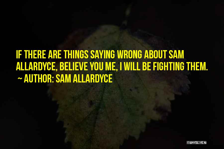 Sam Allardyce Quotes: If There Are Things Saying Wrong About Sam Allardyce, Believe You Me, I Will Be Fighting Them.