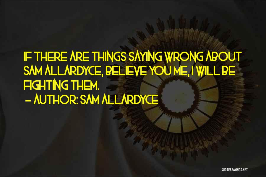 Sam Allardyce Quotes: If There Are Things Saying Wrong About Sam Allardyce, Believe You Me, I Will Be Fighting Them.