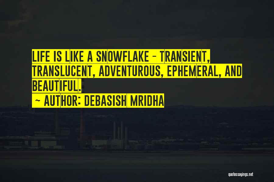 Debasish Mridha Quotes: Life Is Like A Snowflake - Transient, Translucent, Adventurous, Ephemeral, And Beautiful.