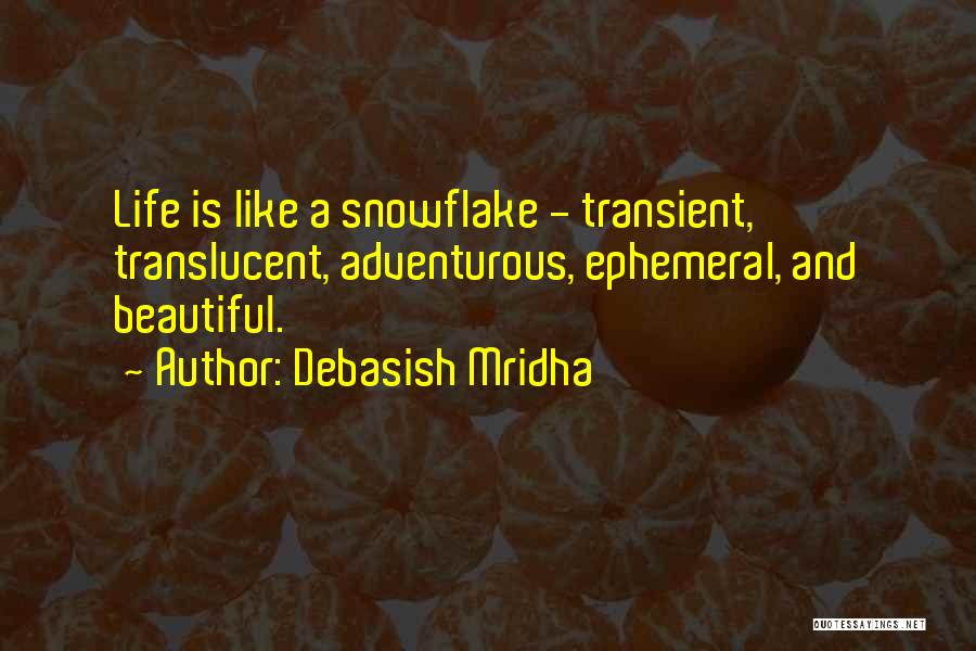 Debasish Mridha Quotes: Life Is Like A Snowflake - Transient, Translucent, Adventurous, Ephemeral, And Beautiful.