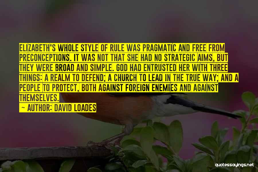 David Loades Quotes: Elizabeth's Whole Style Of Rule Was Pragmatic And Free From Preconceptions. It Was Not That She Had No Strategic Aims,