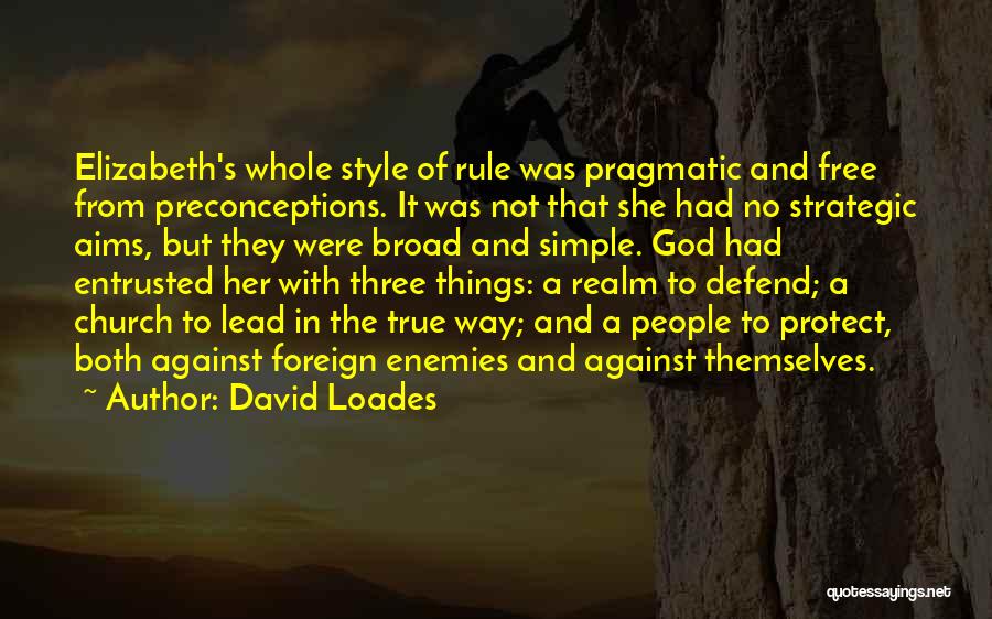 David Loades Quotes: Elizabeth's Whole Style Of Rule Was Pragmatic And Free From Preconceptions. It Was Not That She Had No Strategic Aims,