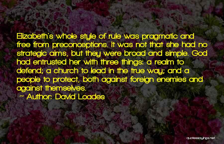 David Loades Quotes: Elizabeth's Whole Style Of Rule Was Pragmatic And Free From Preconceptions. It Was Not That She Had No Strategic Aims,