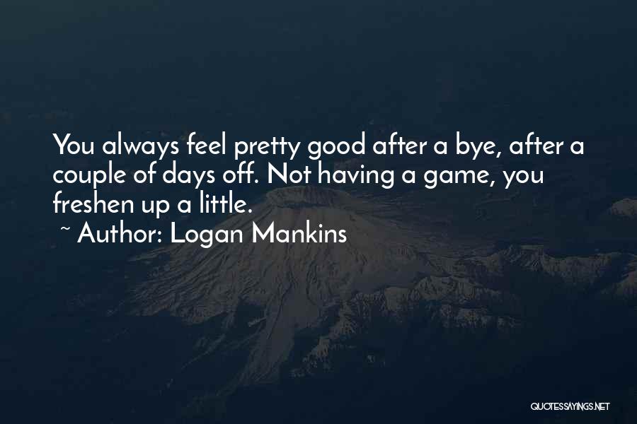 Logan Mankins Quotes: You Always Feel Pretty Good After A Bye, After A Couple Of Days Off. Not Having A Game, You Freshen