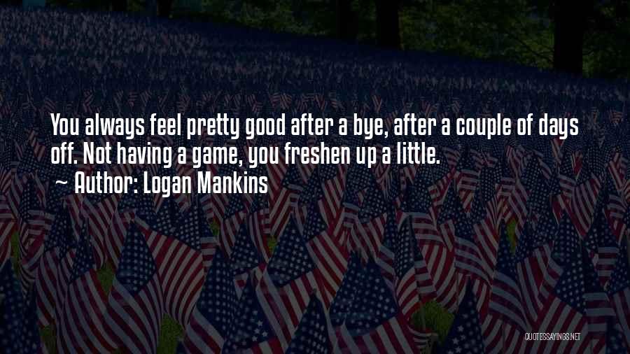 Logan Mankins Quotes: You Always Feel Pretty Good After A Bye, After A Couple Of Days Off. Not Having A Game, You Freshen
