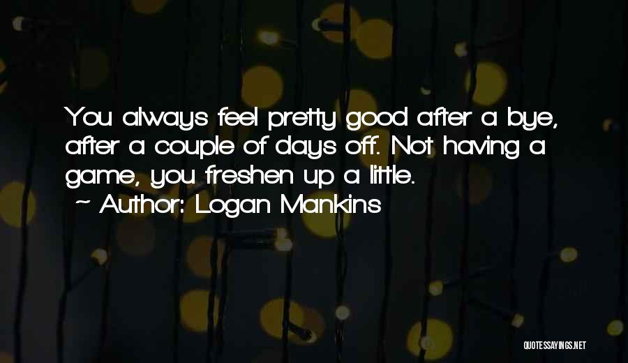 Logan Mankins Quotes: You Always Feel Pretty Good After A Bye, After A Couple Of Days Off. Not Having A Game, You Freshen